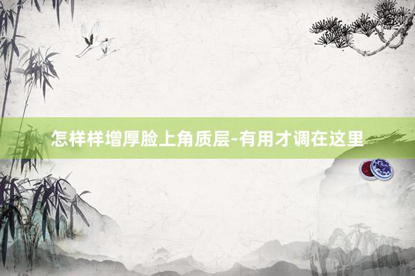 怎样样增厚脸上角质层-有用才调在这里