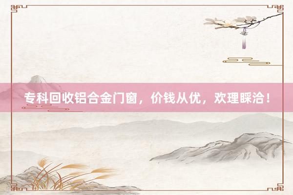专科回收铝合金门窗，价钱从优，欢理睬洽！